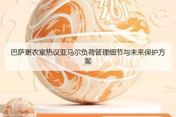 巴萨更衣室热议亚马尔负荷管理细节与未来保护方案（Kaiyun）
